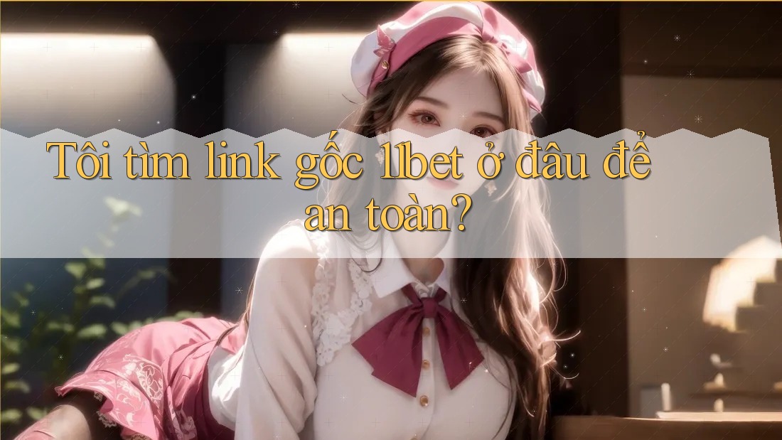 Tôi tìm link gốc 11bet ở đâu để an toàn? Tôi tìm link gốc 11bet ở đâu để an toàn?
