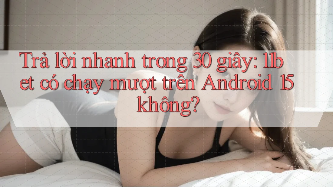 Trả lời nhanh trong 30 giây: 11bet có chạy mượt trên Android 15 không?