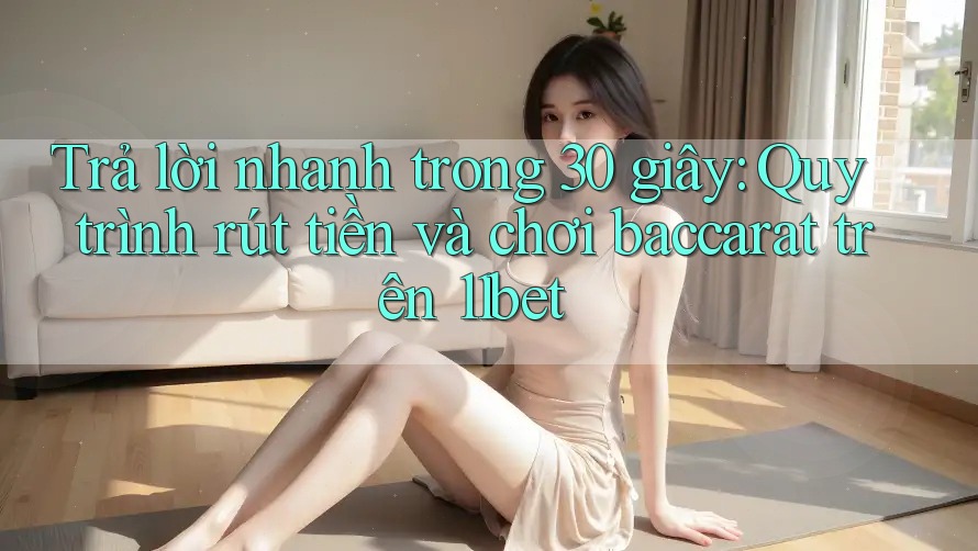Trả lời nhanh trong 30 giây: Quy trình rút tiền và chơi baccarat trên 11bet Trả lời nhanh trong 30 giây: Quy trình rút tiền và chơi baccarat trên 11bet