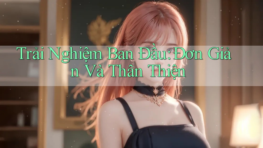 Trải Nghiệm Ban Đầu: Đơn Giản Và Thân Thiện Trải Nghiệm Ban Đầu: Đơn Giản Và Thân Thiện