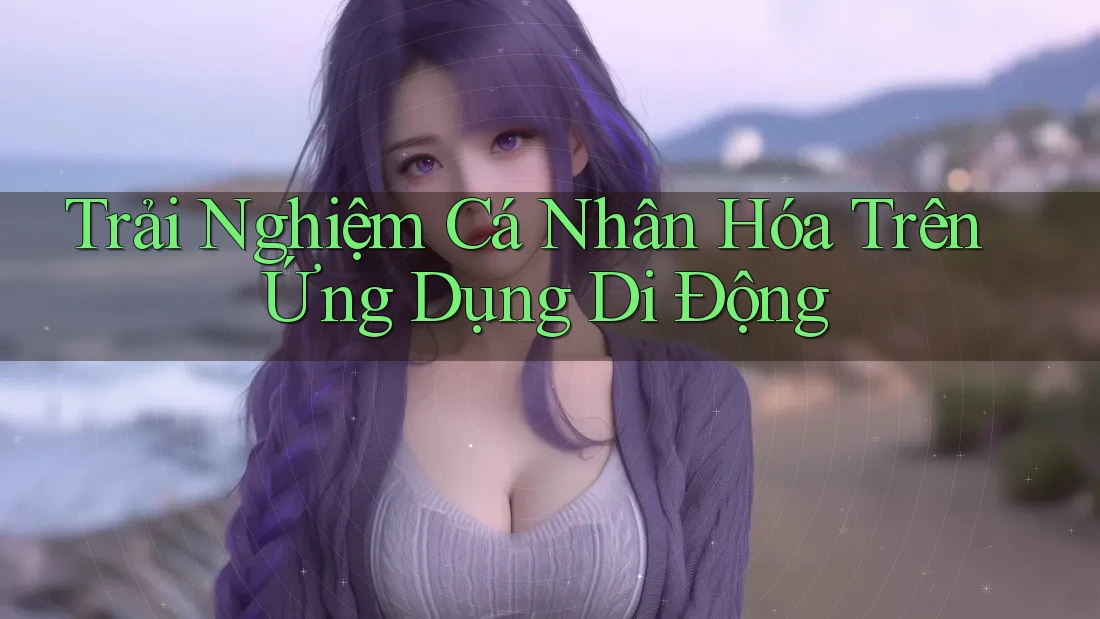 Trải Nghiệm Cá Nhân Hóa Trên Ứng Dụng Di Động Trải Nghiệm Cá Nhân Hóa Trên Ứng Dụng Di Động