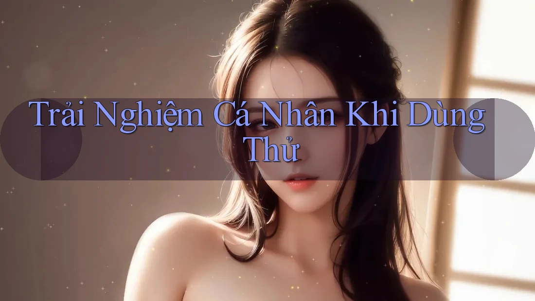 Trải Nghiệm Cá Nhân Khi Dùng Thử Trải Nghiệm Cá Nhân Khi Dùng Thử