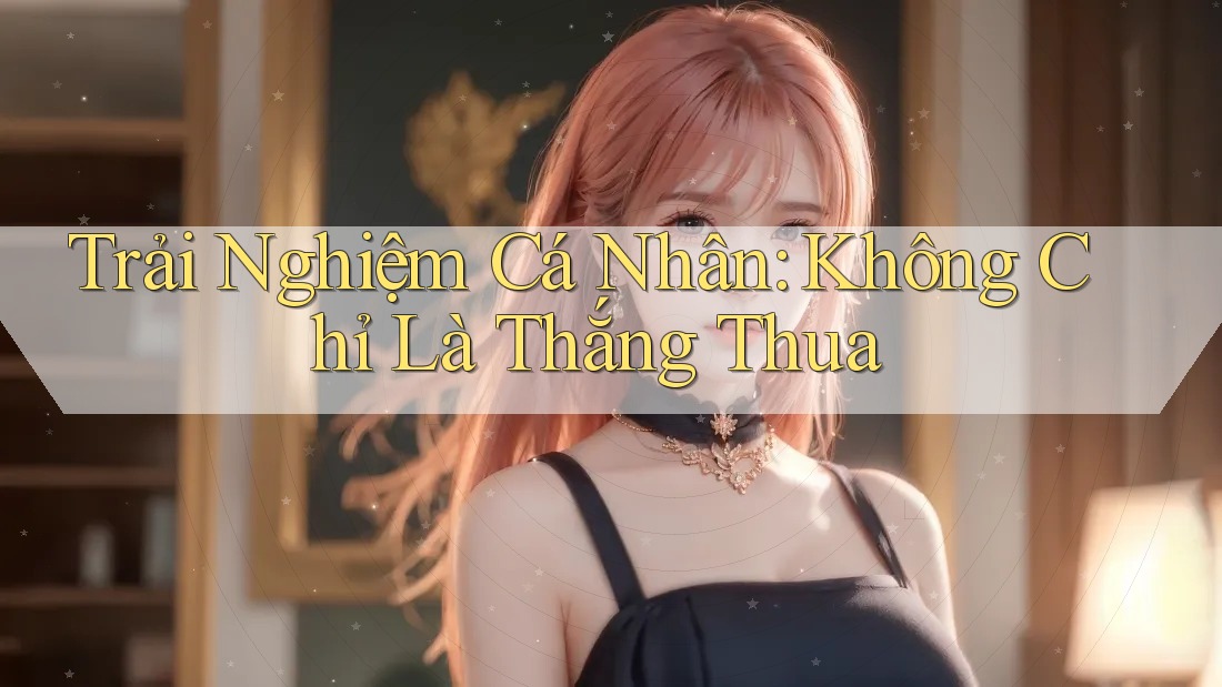 Trải Nghiệm Cá Nhân: Không Chỉ Là Thắng Thua Trải Nghiệm Cá Nhân: Không Chỉ Là Thắng Thua