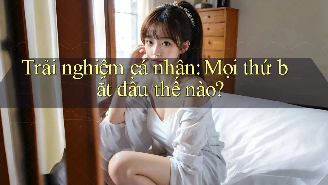 Trải nghiệm cá nhân: Mọi thứ bắt đầu thế nào?