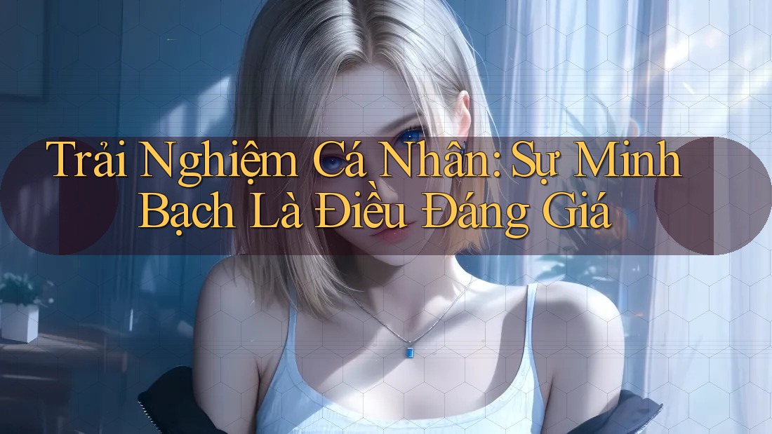 Trải Nghiệm Cá Nhân: Sự Minh Bạch Là Điều Đáng Giá Trải Nghiệm Cá Nhân: Sự Minh Bạch Là Điều Đáng Giá