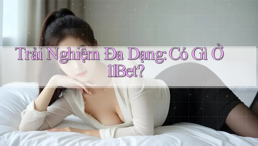 Trải Nghiệm Đa Dạng: Có Gì Ở 11Bet?