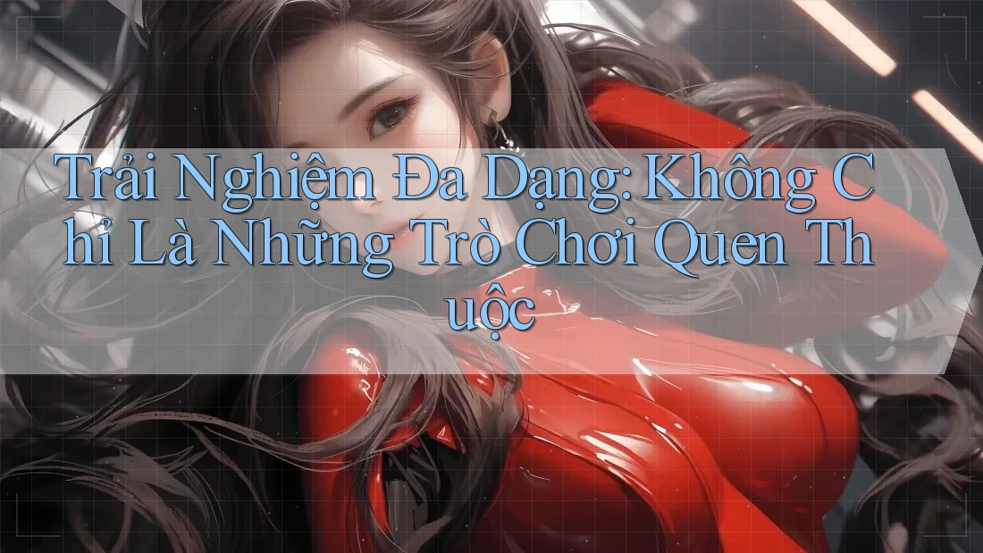 Trải Nghiệm Đa Dạng: Không Chỉ Là Những Trò Chơi Quen Thuộc Trải Nghiệm Đa Dạng: Không Chỉ Là Những Trò Chơi Quen Thuộc