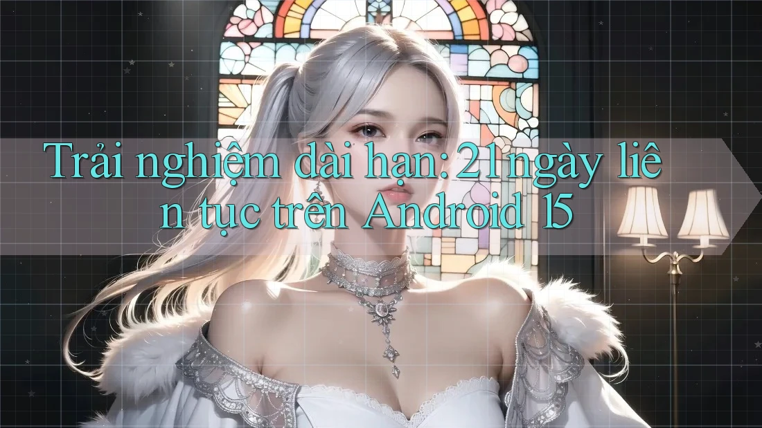 Trải nghiệm dài hạn: 21 ngày liên tục trên Android 15