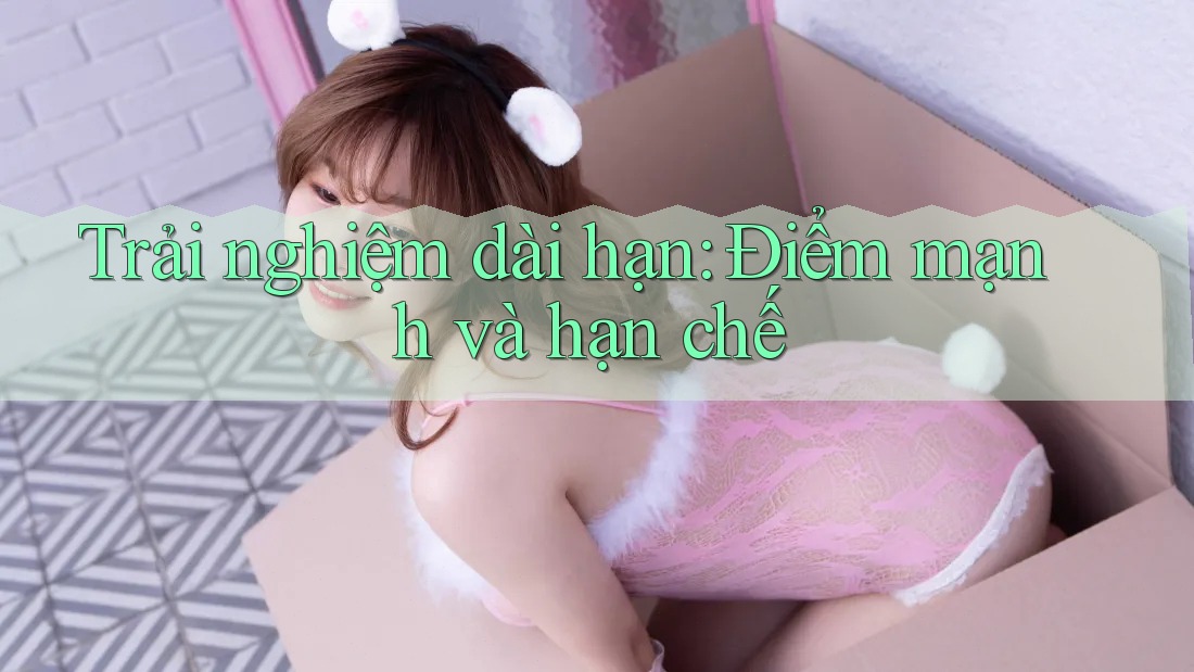 Trải nghiệm dài hạn: Điểm mạnh và hạn chế Trải nghiệm dài hạn: Điểm mạnh và hạn chế