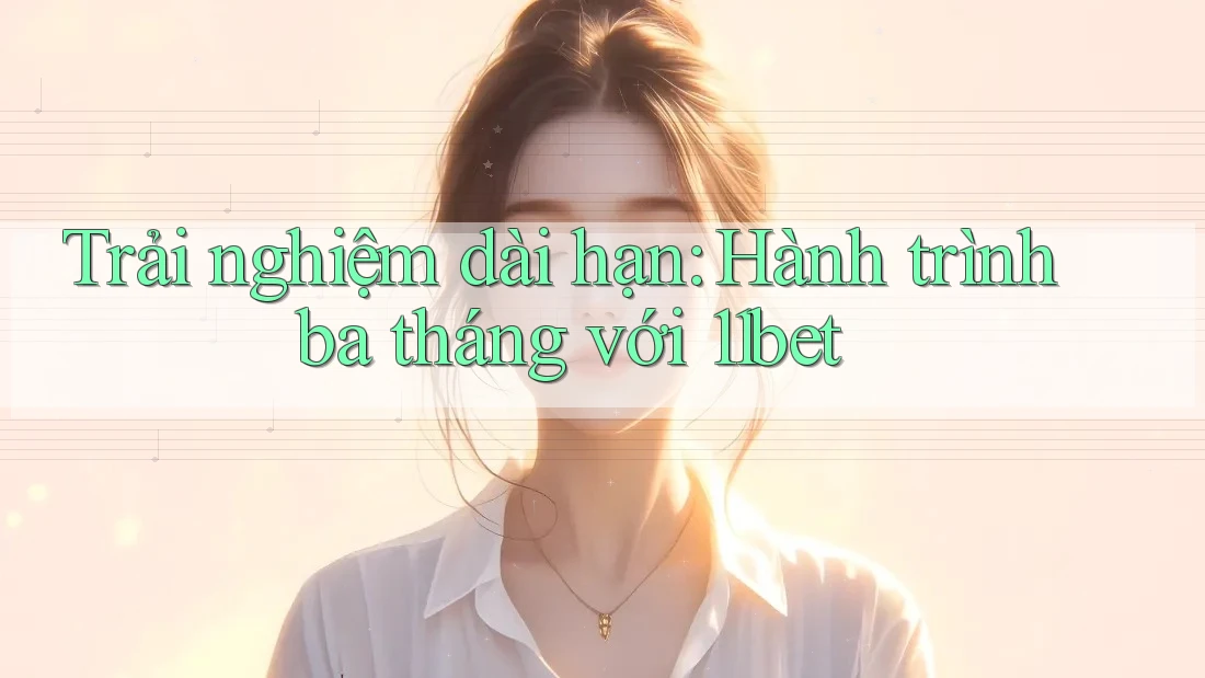 Trải nghiệm dài hạn: Hành trình ba tháng với 11bet