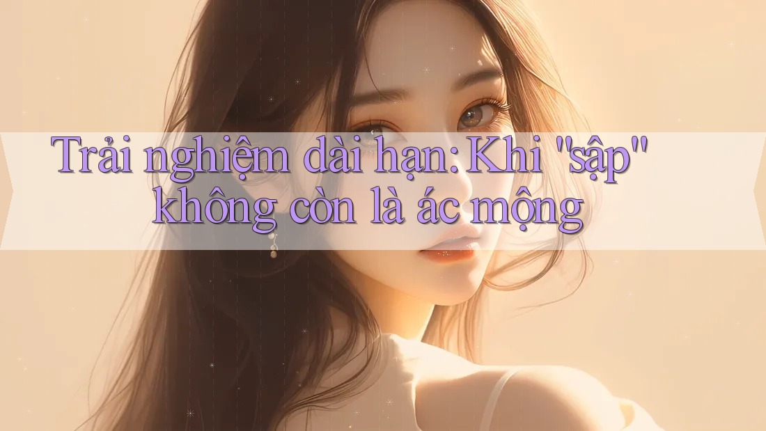 Trải nghiệm dài hạn: Khi “sập” không còn là ác mộng Trải nghiệm dài hạn: Khi “sập” không còn là ác mộng