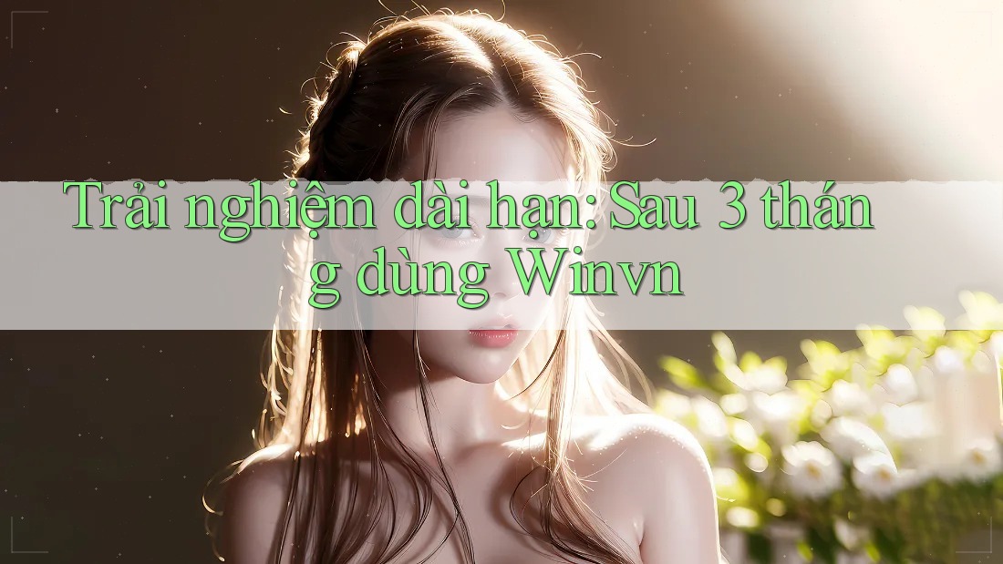 Trải nghiệm dài hạn: Sau 3 tháng dùng Winvn Trải nghiệm dài hạn: Sau 3 tháng dùng Winvn