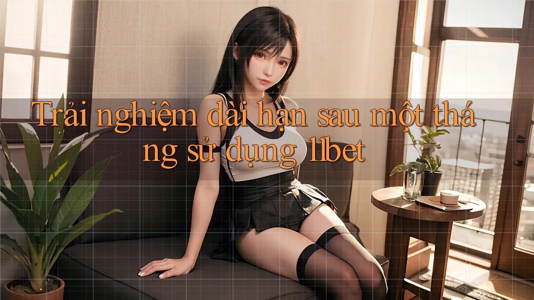 Trải nghiệm dài hạn sau một tháng sử dụng 11bet Trải nghiệm dài hạn sau một tháng sử dụng 11bet