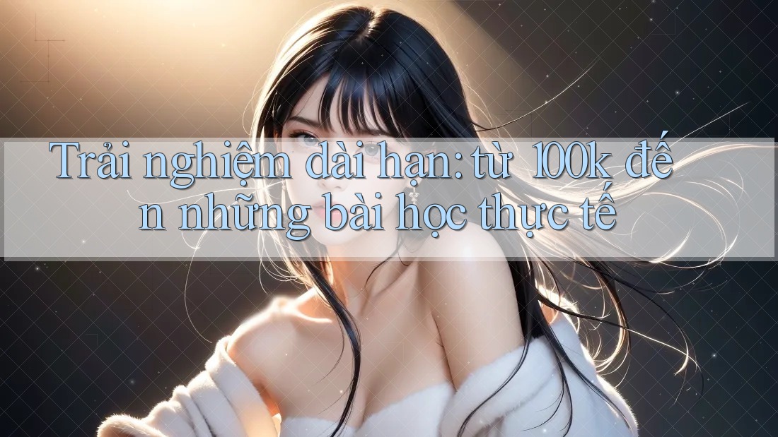 Trải nghiệm dài hạn: từ 100k đến những bài học thực tế Trải nghiệm dài hạn: từ 100k đến những bài học thực tế