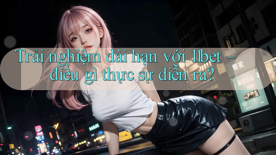 Trải nghiệm dài hạn với 11bet – điều gì thực sự diễn ra? Trải nghiệm dài hạn với 11bet – điều gì thực sự diễn ra?