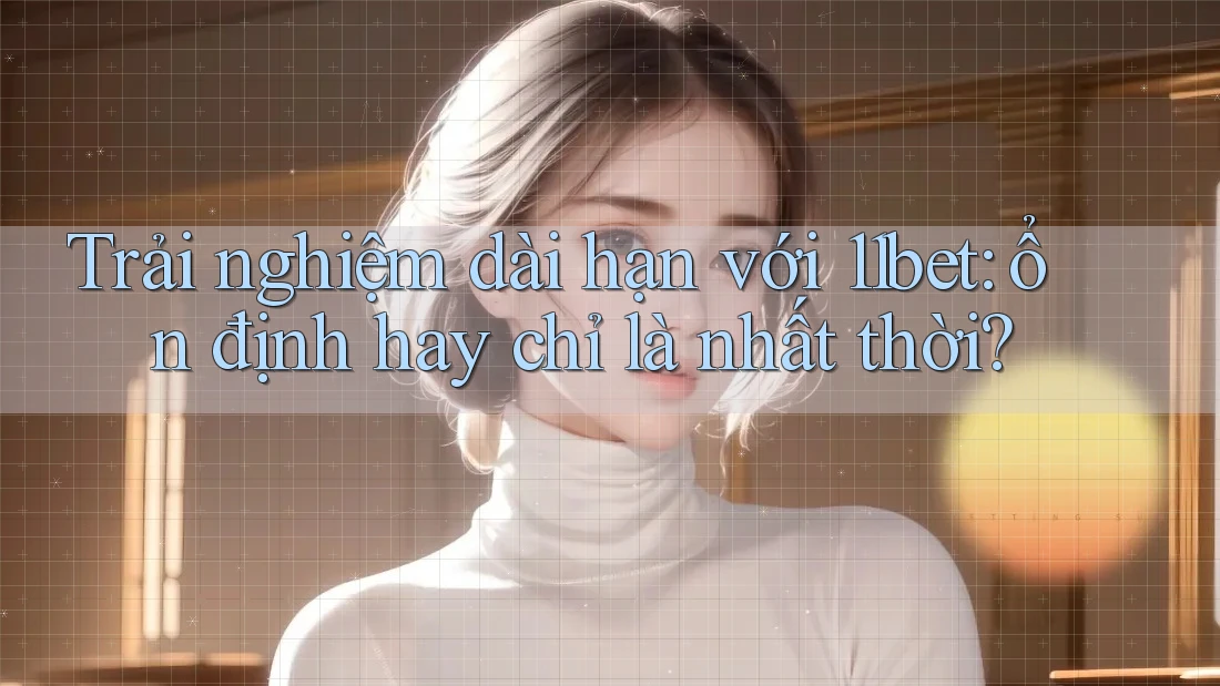 Trải nghiệm dài hạn với 11bet: ổn định hay chỉ là nhất thời? Trải nghiệm dài hạn với 11bet: ổn định hay chỉ là nhất thời?