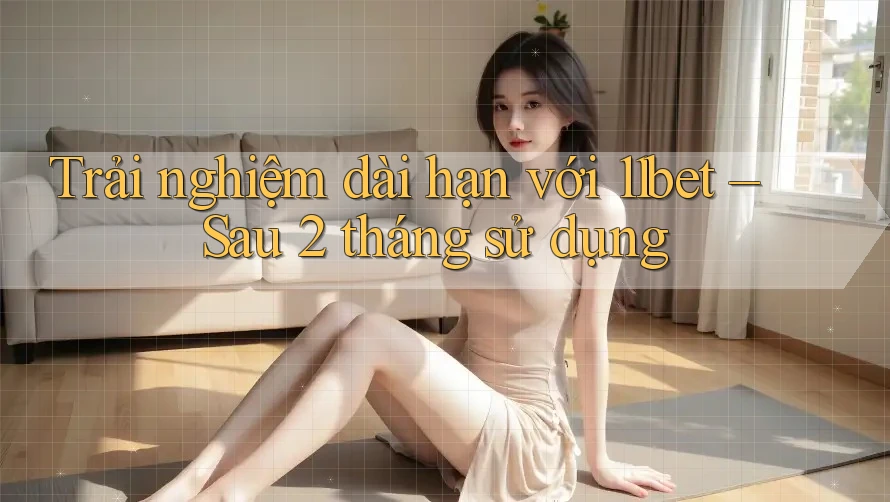 Trải nghiệm dài hạn với 11bet – Sau 2 tháng sử dụng Trải nghiệm dài hạn với 11bet – Sau 2 tháng sử dụng