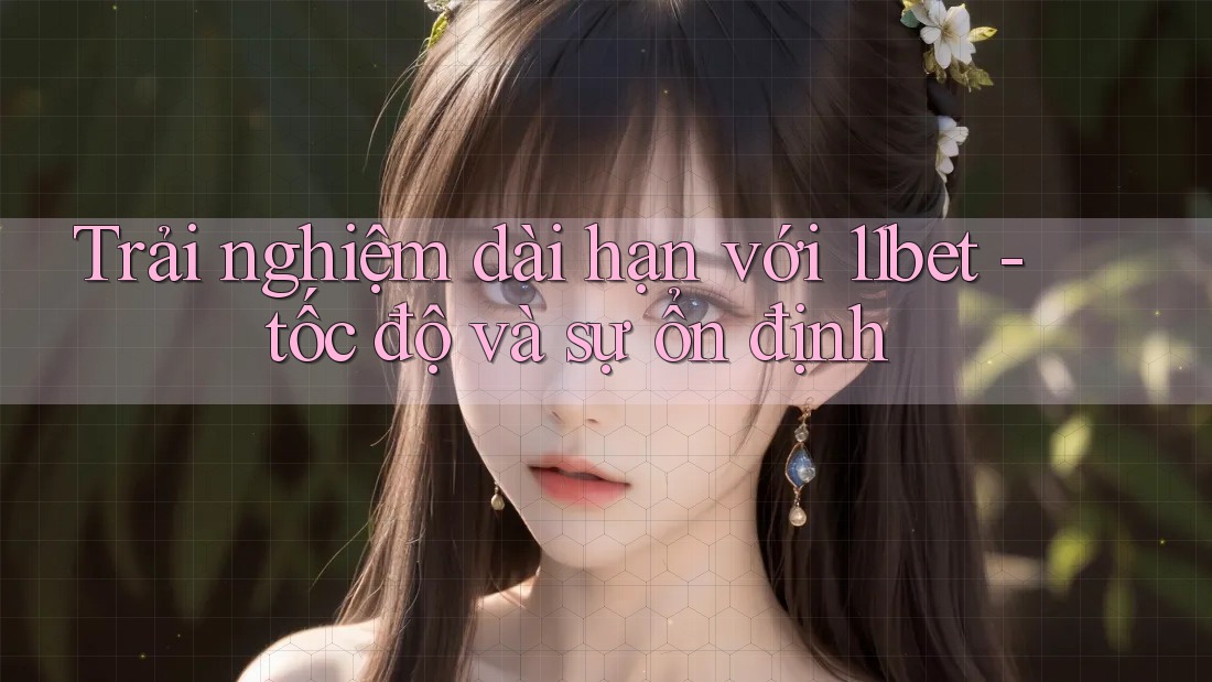 Trải nghiệm dài hạn với 11bet - tốc độ và sự ổn định Trải nghiệm dài hạn với 11bet - tốc độ và sự ổn định