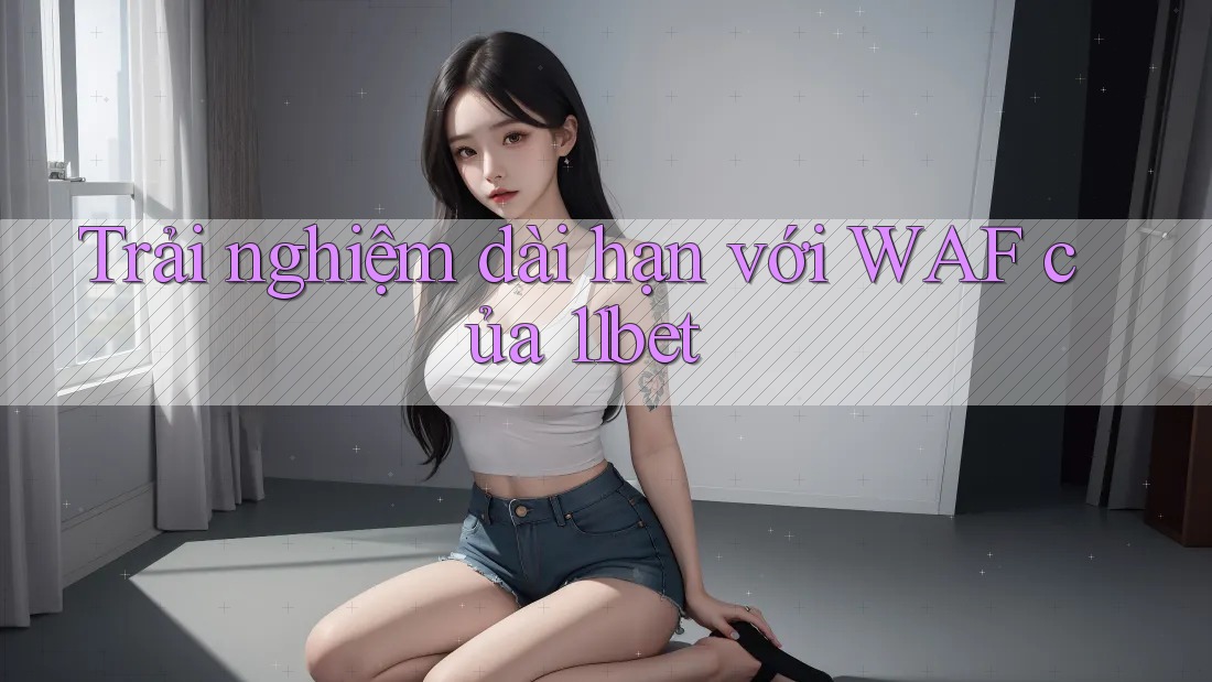 Trải nghiệm dài hạn với WAF của 11bet