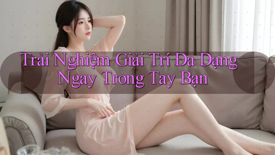 Trải Nghiệm Giải Trí Đa Dạng Ngay Trong Tay Bạn Trải Nghiệm Giải Trí Đa Dạng Ngay Trong Tay Bạn