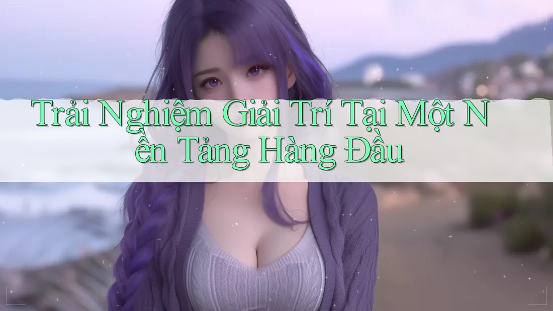 Trải Nghiệm Giải Trí Tại Một Nền Tảng Hàng Đầu Trải Nghiệm Giải Trí Tại Một Nền Tảng Hàng Đầu
