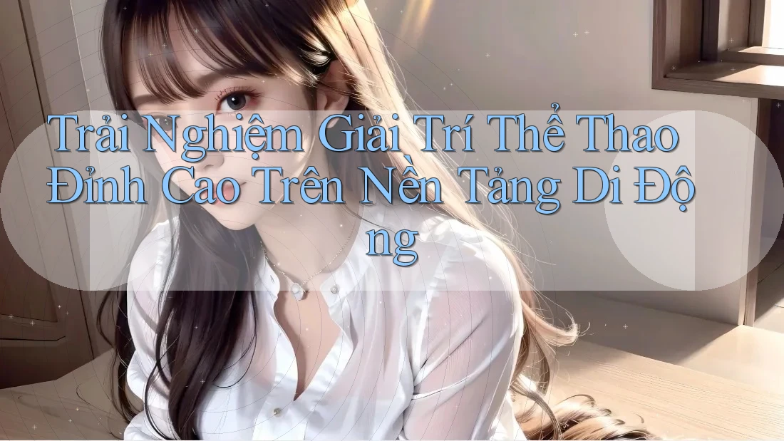 Trải Nghiệm Giải Trí Thể Thao Đỉnh Cao Trên Nền Tảng Di Động Trải Nghiệm Giải Trí Thể Thao Đỉnh Cao Trên Nền Tảng Di Động