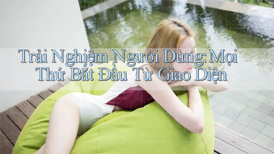 Trải Nghiệm Người Dùng: Mọi Thứ Bắt Đầu Từ Giao Diện Trải Nghiệm Người Dùng: Mọi Thứ Bắt Đầu Từ Giao Diện