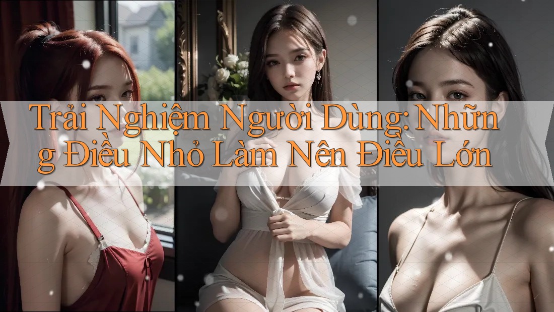 Trải Nghiệm Người Dùng: Những Điều Nhỏ Làm Nên Điều Lớn Trải Nghiệm Người Dùng: Những Điều Nhỏ Làm Nên Điều Lớn