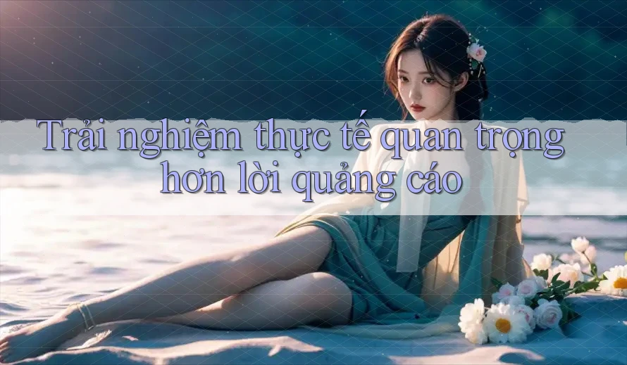 Trải nghiệm thực tế quan trọng hơn lời quảng cáo Trải nghiệm thực tế quan trọng hơn lời quảng cáo