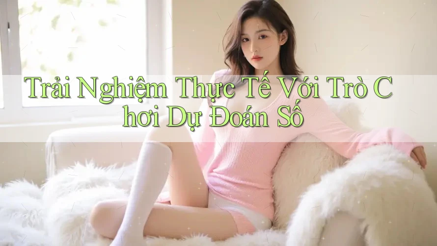 Trải Nghiệm Thực Tế Với Trò Chơi Dự Đoán Số Trải Nghiệm Thực Tế Với Trò Chơi Dự Đoán Số