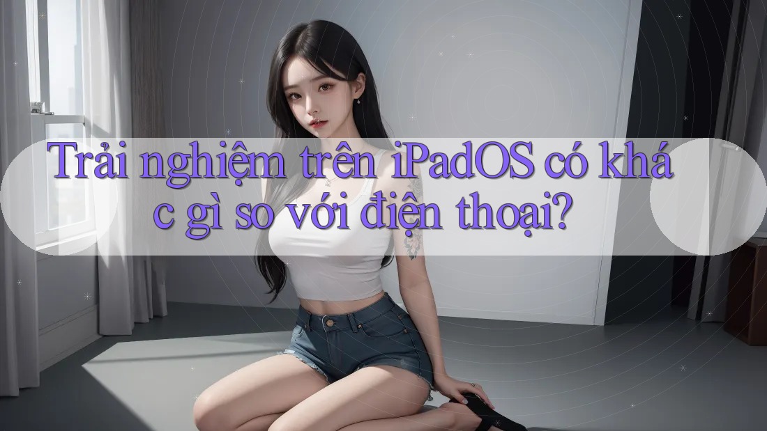 Trải nghiệm trên iPadOS có khác gì so với điện thoại?