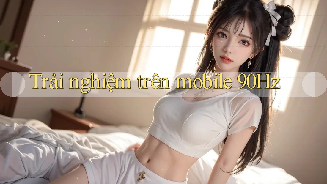 Trải nghiệm trên mobile 90Hz Trải nghiệm trên mobile 90Hz