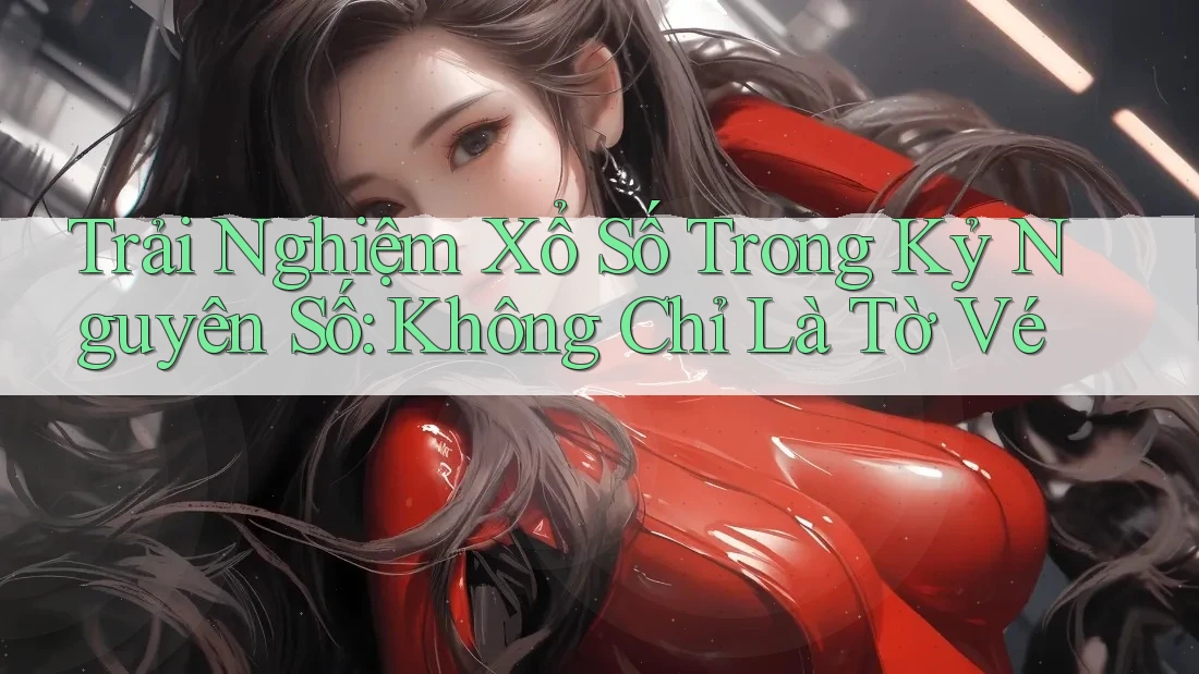 Trải Nghiệm Xổ Số Trong Kỷ Nguyên Số: Không Chỉ Là Tờ Vé