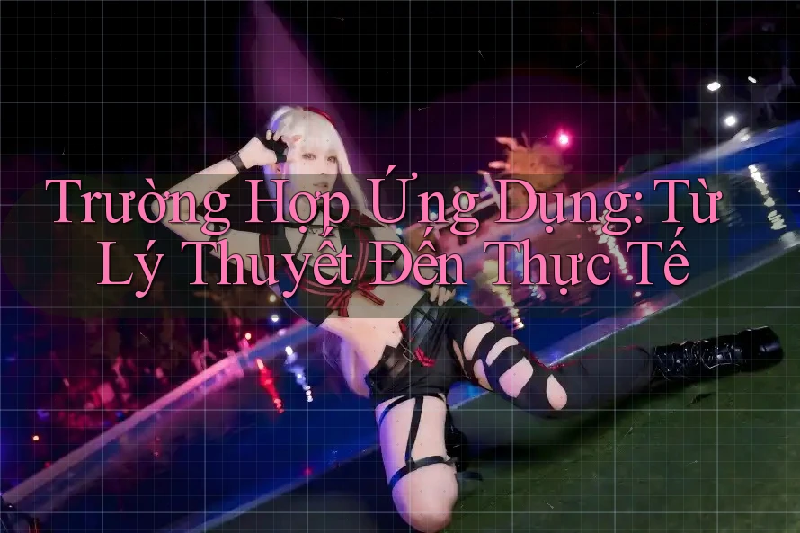 Trường Hợp Ứng Dụng: Từ Lý Thuyết Đến Thực Tế