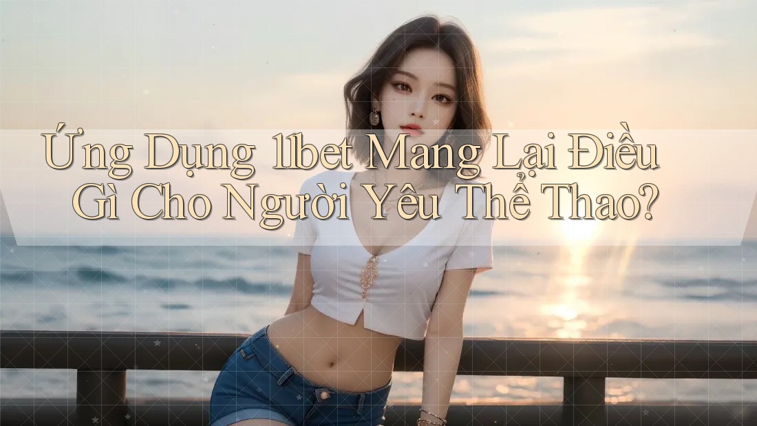 Ứng Dụng 11bet Mang Lại Điều Gì Cho Người Yêu Thể Thao? Ứng Dụng 11bet Mang Lại Điều Gì Cho Người Yêu Thể Thao?