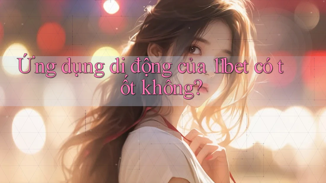 Ứng dụng di động của 11bet có tốt không? Ứng dụng di động của 11bet có tốt không?