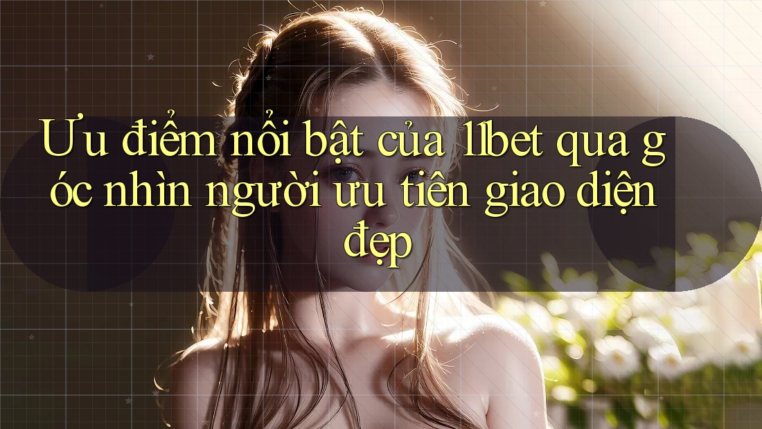 Ưu điểm nổi bật của 11bet qua góc nhìn người ưu tiên giao diện đẹp