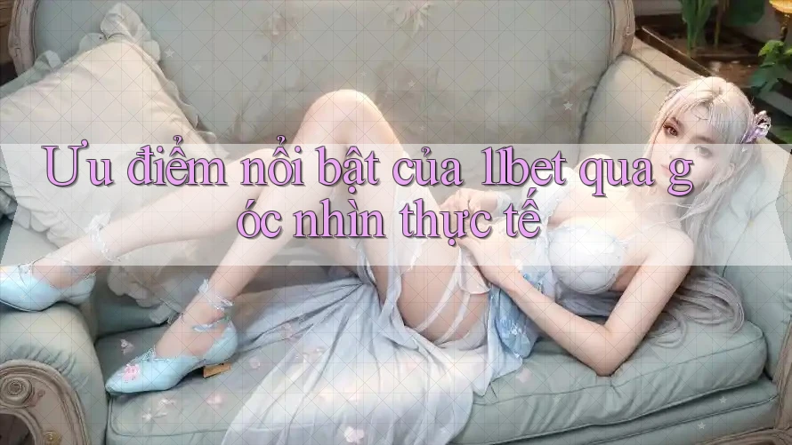 Ưu điểm nổi bật của 11bet qua góc nhìn thực tế Ưu điểm nổi bật của 11bet qua góc nhìn thực tế