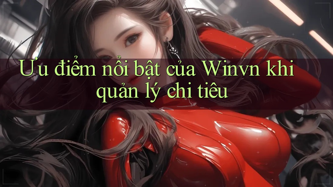 Ưu điểm nổi bật của Winvn khi quản lý chi tiêu Ưu điểm nổi bật của Winvn khi quản lý chi tiêu