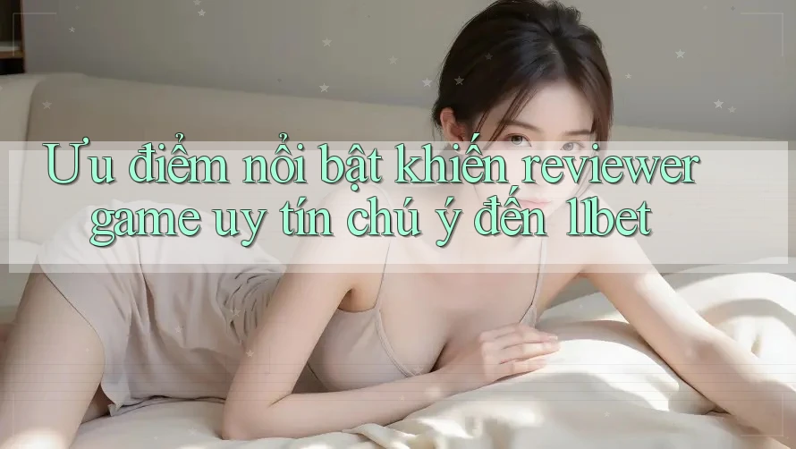 Ưu điểm nổi bật khiến reviewer game uy tín chú ý đến 11bet Ưu điểm nổi bật khiến reviewer game uy tín chú ý đến 11bet