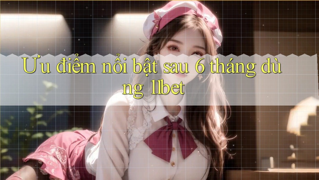 Ưu điểm nổi bật sau 6 tháng dùng 11bet Ưu điểm nổi bật sau 6 tháng dùng 11bet