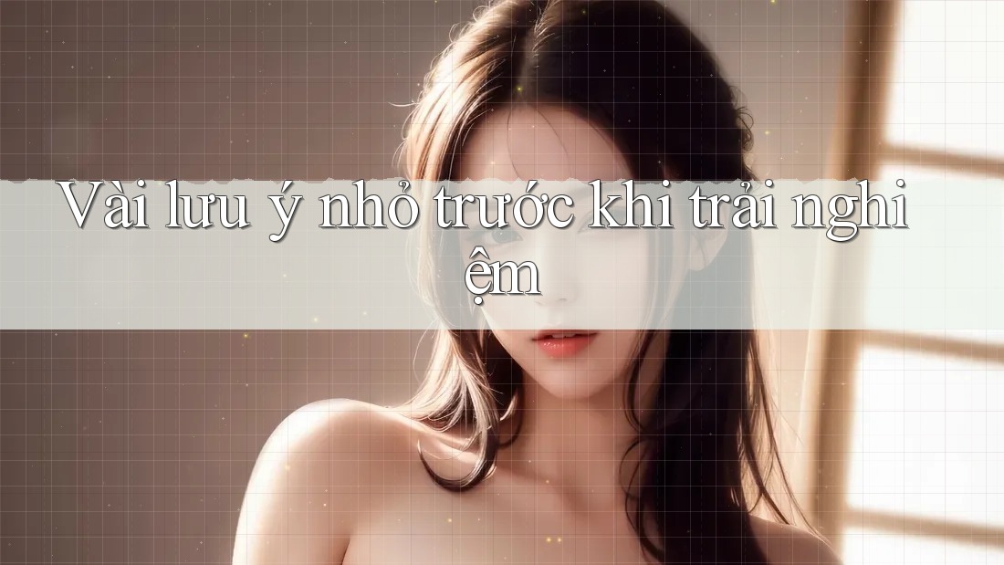Vài lưu ý nhỏ trước khi trải nghiệm Vài lưu ý nhỏ trước khi trải nghiệm
