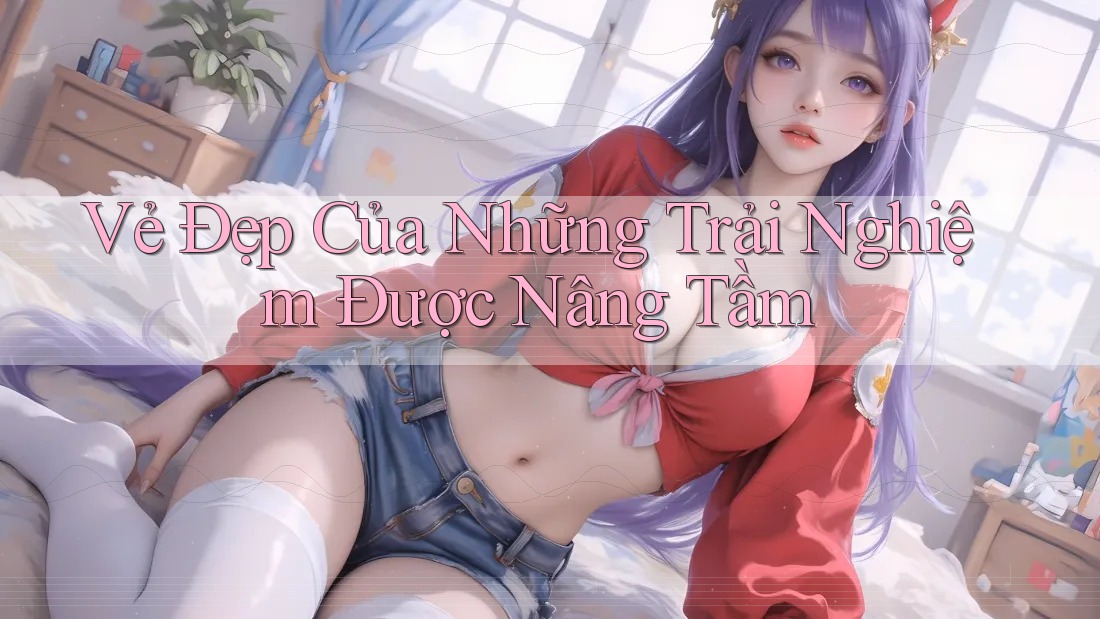Vẻ Đẹp Của Những Trải Nghiệm Được Nâng Tầm Vẻ Đẹp Của Những Trải Nghiệm Được Nâng Tầm