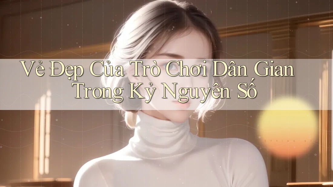 Vẻ Đẹp Của Trò Chơi Dân Gian Trong Kỷ Nguyên Số Vẻ Đẹp Của Trò Chơi Dân Gian Trong Kỷ Nguyên Số