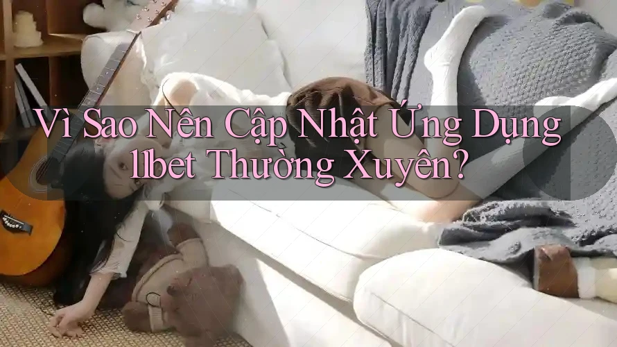 Vì Sao Nên Cập Nhật Ứng Dụng 11bet Thường Xuyên? Vì Sao Nên Cập Nhật Ứng Dụng 11bet Thường Xuyên?