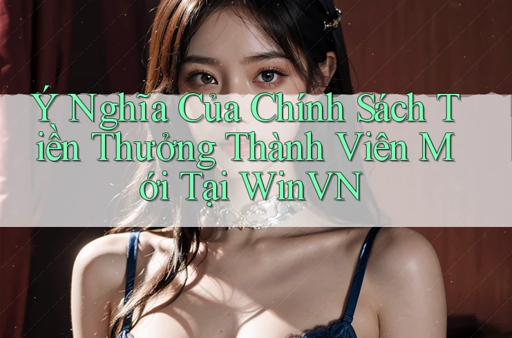 Ý Nghĩa Của Chính Sách Tiền Thưởng Thành Viên Mới Tại WinVN Ý Nghĩa Của Chính Sách Tiền Thưởng Thành Viên Mới Tại WinVN