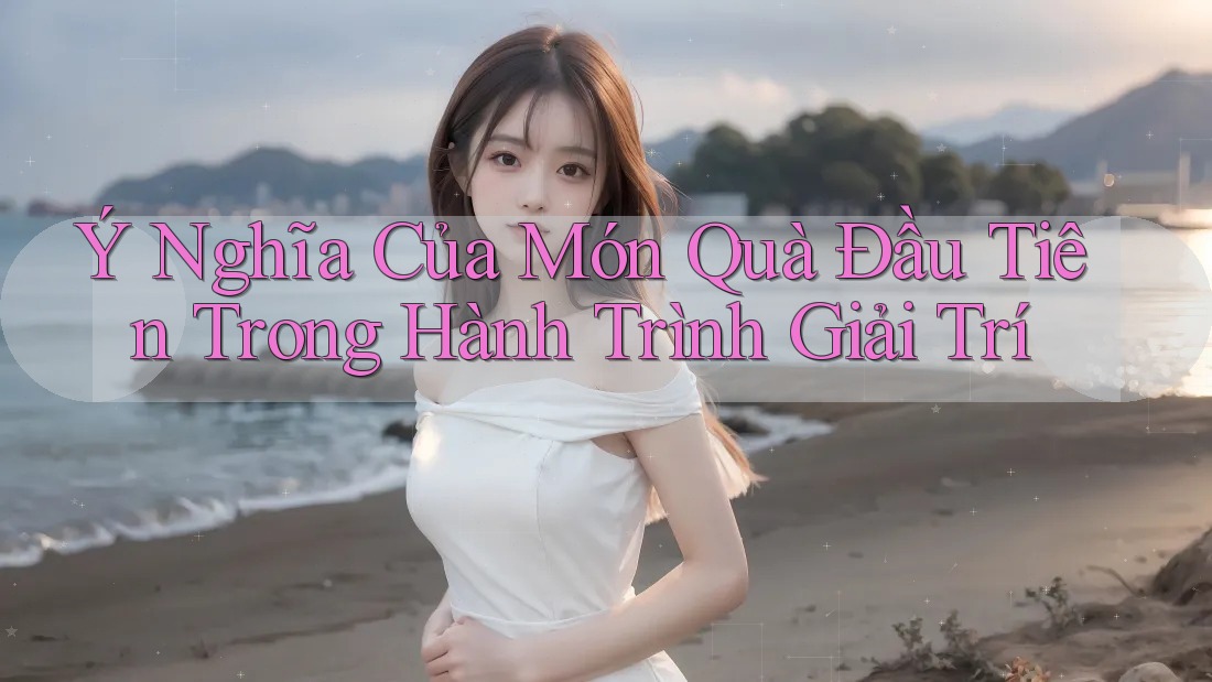 Ý Nghĩa Của Món Quà Đầu Tiên Trong Hành Trình Giải Trí Ý Nghĩa Của Món Quà Đầu Tiên Trong Hành Trình Giải Trí