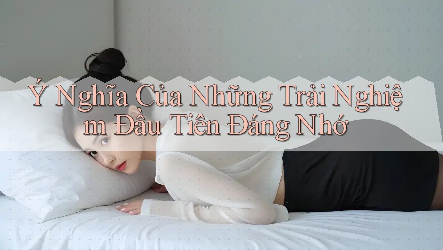 Ý Nghĩa Của Những Trải Nghiệm Đầu Tiên Đáng Nhớ Ý Nghĩa Của Những Trải Nghiệm Đầu Tiên Đáng Nhớ