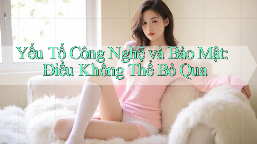 Yếu Tố Công Nghệ và Bảo Mật: Điều Không Thể Bỏ Qua Yếu Tố Công Nghệ và Bảo Mật: Điều Không Thể Bỏ Qua