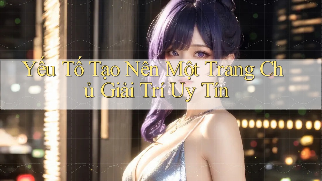 Yếu Tố Tạo Nên Một Trang Chủ Giải Trí Uy Tín